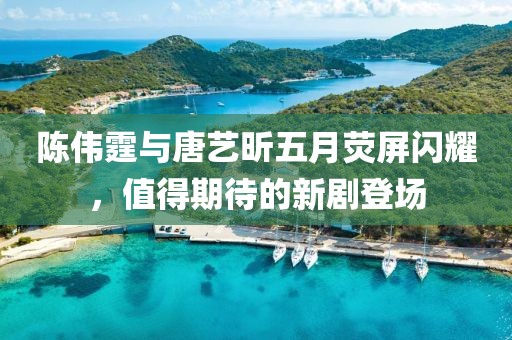 陳偉霆與唐藝昕五月熒屏閃耀，值得期待的新劇登場