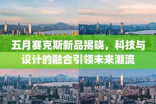 五月賽克斯新品揭曉，科技與設(shè)計(jì)的融合引領(lǐng)未來潮流