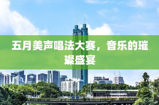 五月美聲唱法大賽，音樂的璀璨盛宴