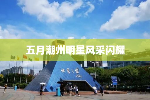 五月潮州明星風(fēng)采閃耀