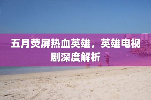 五月熒屏熱血英雄，英雄電視劇深度解析