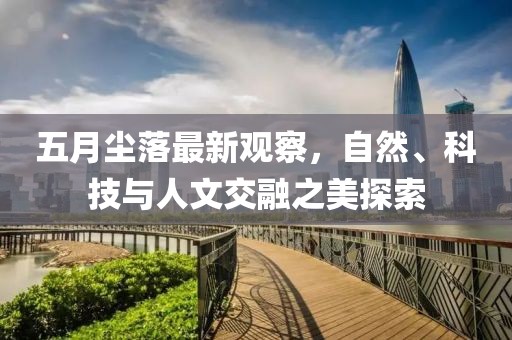 五月塵落最新觀察，自然、科技與人文交融之美探索