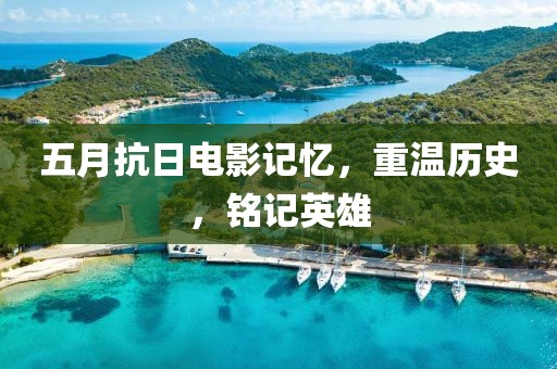 五月抗日電影記憶，重溫歷史，銘記英雄