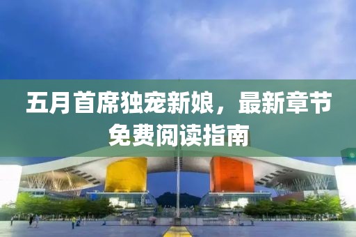 五月首席獨(dú)寵新娘，最新章節(jié)免費(fèi)閱讀指南