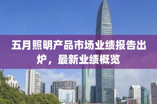 五月照明產(chǎn)品市場業(yè)績報告出爐，最新業(yè)績概覽