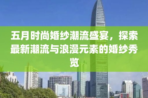 五月時(shí)尚婚紗潮流盛宴，探索最新潮流與浪漫元素的婚紗秀覽