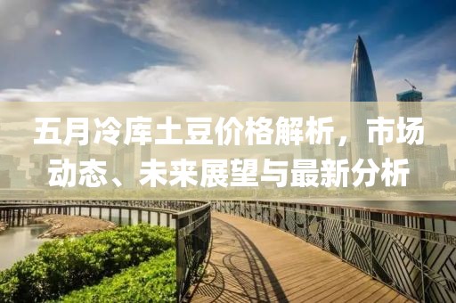 五月冷庫(kù)土豆價(jià)格解析，市場(chǎng)動(dòng)態(tài)、未來(lái)展望與最新分析