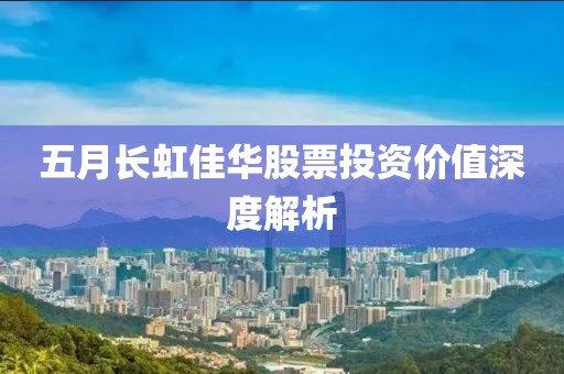 五月長虹佳華股票投資價(jià)值深度解析