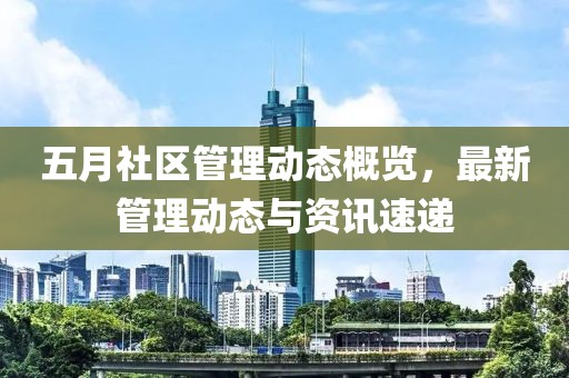 五月社區(qū)管理動態(tài)概覽，最新管理動態(tài)與資訊速遞