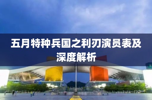 五月特種兵國(guó)之利刃演員表及深度解析