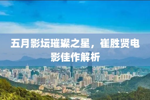 五月影壇璀璨之星，崔勝賢電影佳作解析
