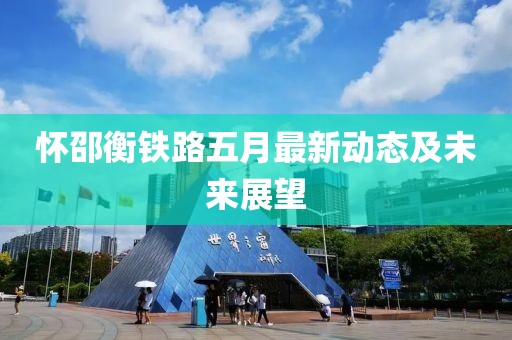 懷邵衡鐵路五月最新動態(tài)及未來展望