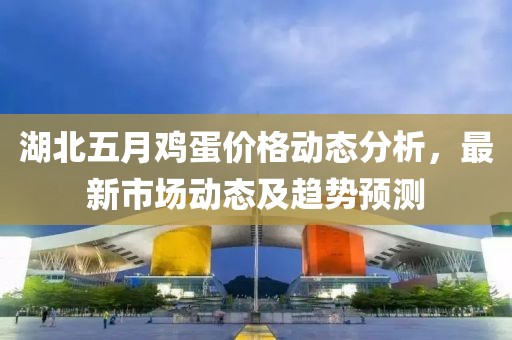 湖北五月雞蛋價(jià)格動(dòng)態(tài)分析，最新市場(chǎng)動(dòng)態(tài)及趨勢(shì)預(yù)測(cè)