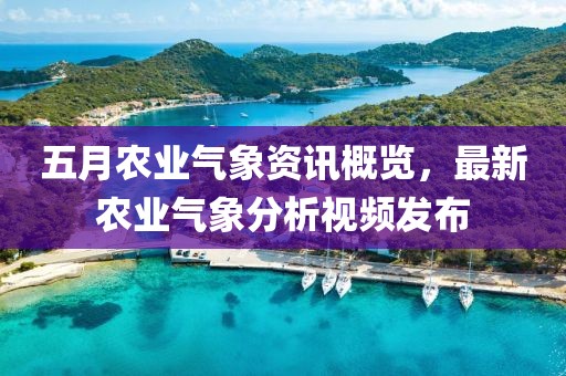 五月農(nóng)業(yè)氣象資訊概覽，最新農(nóng)業(yè)氣象分析視頻發(fā)布