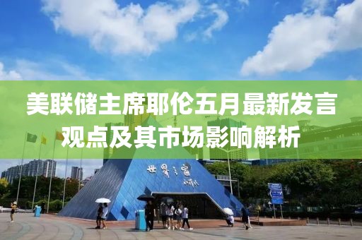 美聯(lián)儲主席耶倫五月最新發(fā)言觀點及其市場影響解析
