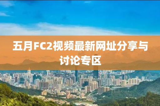 五月FC2視頻最新網(wǎng)址分享與討論專(zhuān)區(qū)