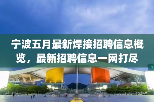 寧波五月最新焊接招聘信息概覽，最新招聘信息一網(wǎng)打盡