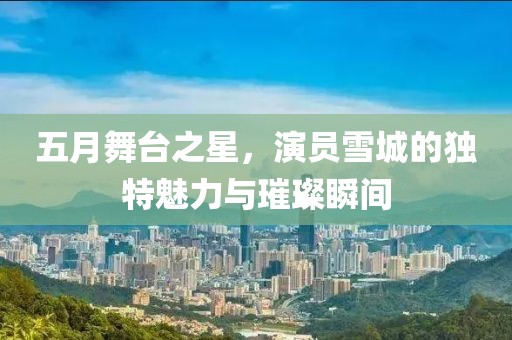 五月舞臺(tái)之星，演員雪城的獨(dú)特魅力與璀璨瞬間