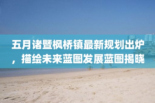 五月諸暨楓橋鎮(zhèn)最新規(guī)劃出爐，描繪未來藍(lán)圖發(fā)展藍(lán)圖揭曉