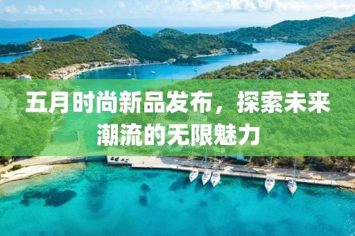 五月時(shí)尚新品發(fā)布，探索未來潮流的無限魅力