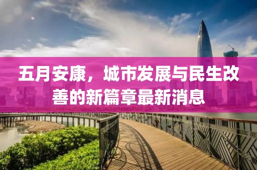 五月安康，城市發(fā)展與民生改善的新篇章最新消息