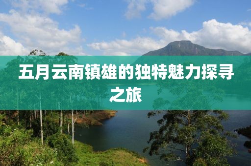 五月云南鎮(zhèn)雄的獨(dú)特魅力探尋之旅