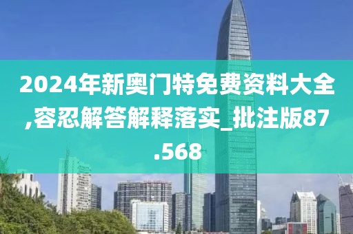 2024年新奧門特免費資料大全,容忍解答解釋落實_批注版87.568