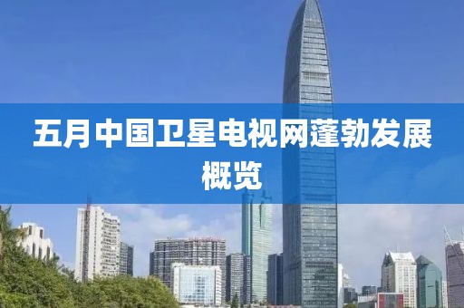 五月中國衛(wèi)星電視網(wǎng)蓬勃發(fā)展概覽
