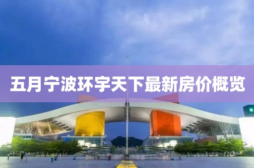 五月寧波環(huán)宇天下最新房價概覽