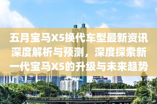 五月寶馬X5換代車型最新資訊深度解析與預(yù)測(cè)，深度探索新一代寶馬X5的升級(jí)與未來趨勢(shì)