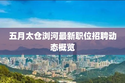 五月太倉瀏河最新職位招聘動態(tài)概覽