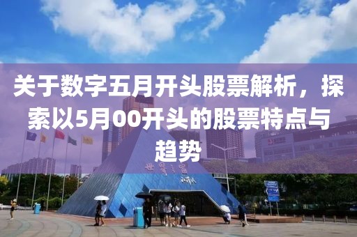 關(guān)于數(shù)字五月開(kāi)頭股票解析，探索以5月00開(kāi)頭的股票特點(diǎn)與趨勢(shì)