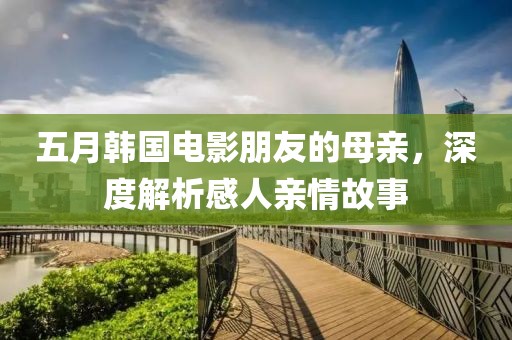 五月韓國電影朋友的母親，深度解析感人親情故事