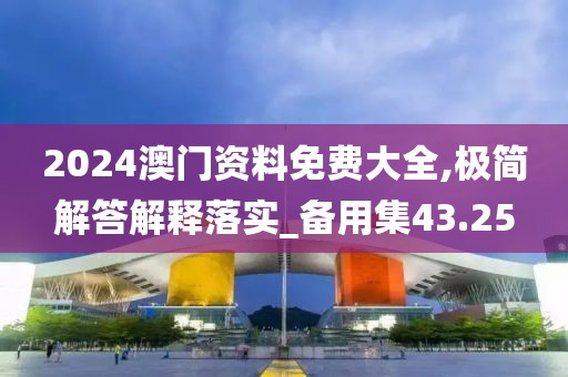 2024澳門資料免費(fèi)大全,極簡(jiǎn)解答解釋落實(shí)_備用集43.25