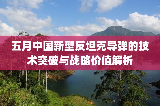 五月中國新型反坦克導彈的技術突破與戰(zhàn)略價值解析