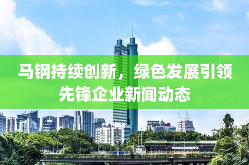 馬鋼持續(xù)創(chuàng)新，綠色發(fā)展引領(lǐng)先鋒企業(yè)新聞動(dòng)態(tài)