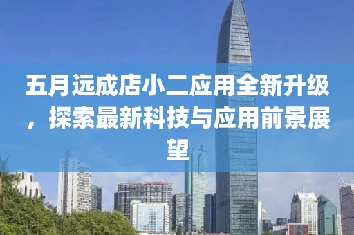 五月遠(yuǎn)成店小二應(yīng)用全新升級，探索最新科技與應(yīng)用前景展望
