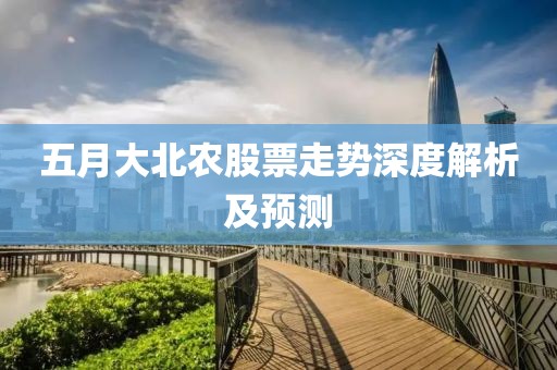 五月大北農(nóng)股票走勢(shì)深度解析及預(yù)測(cè)
