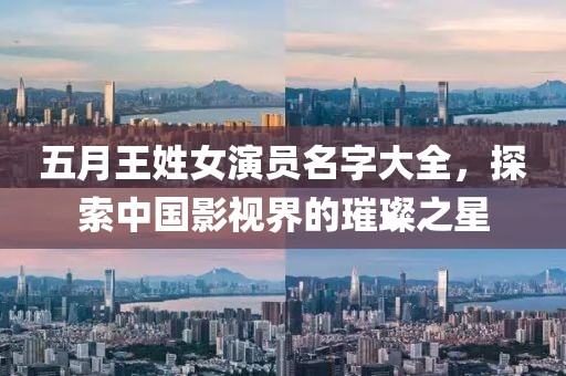 五月王姓女演員名字大全，探索中國(guó)影視界的璀璨之星