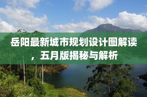 岳陽最新城市規(guī)劃設(shè)計圖解讀，五月版揭秘與解析