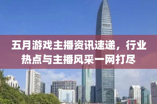 五月游戲主播資訊速遞，行業(yè)熱點(diǎn)與主播風(fēng)采一網(wǎng)打盡