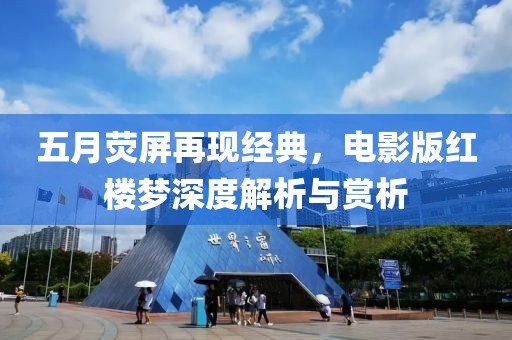 五月熒屏再現(xiàn)經(jīng)典，電影版紅樓夢(mèng)深度解析與賞析
