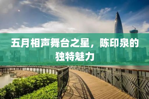 五月相聲舞臺之星，陳印泉的獨特魅力