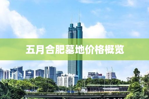 五月合肥墓地價格概覽