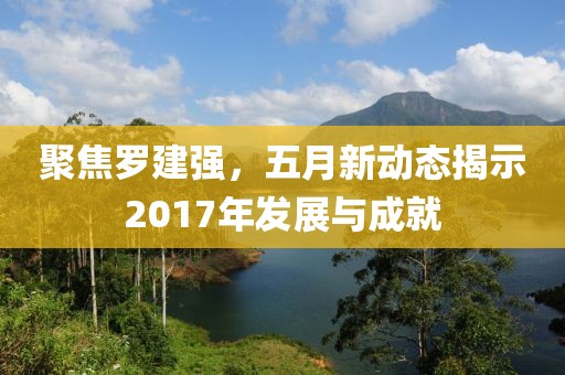 聚焦羅建強(qiáng)，五月新動(dòng)態(tài)揭示2017年發(fā)展與成就