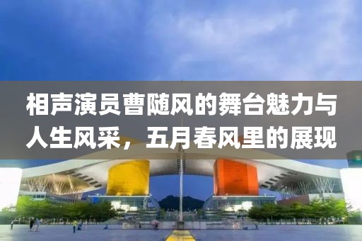 相聲演員曹隨風(fēng)的舞臺魅力與人生風(fēng)采，五月春風(fēng)里的展現(xiàn)