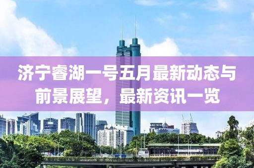 濟(jì)寧睿湖一號五月最新動態(tài)與前景展望，最新資訊一覽