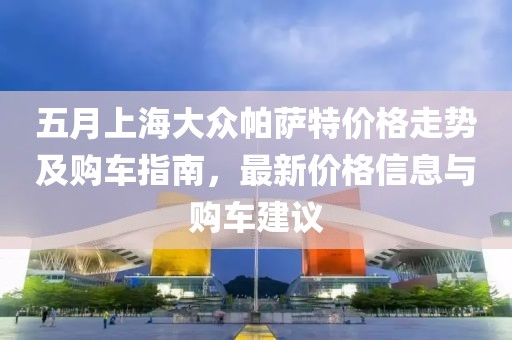 五月上海大眾帕薩特價格走勢及購車指南，最新價格信息與購車建議