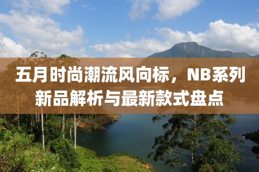 五月時(shí)尚潮流風(fēng)向標(biāo)，NB系列新品解析與最新款式盤點(diǎn)