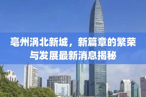 亳州渦北新城，新篇章的繁榮與發(fā)展最新消息揭秘